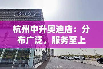 杭州中升奥迪店：分布广泛，服务至上