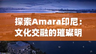 探索Amara印尼：文化交融的璀璨明珠