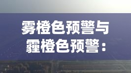 雾橙色预警与霾橙色预警：揭秘空气污染的双重警报