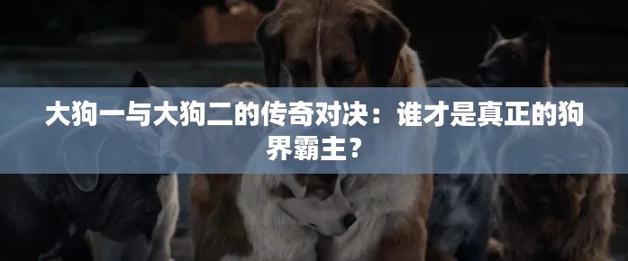 大狗一与大狗二的传奇对决：谁才是真正的狗界霸主？