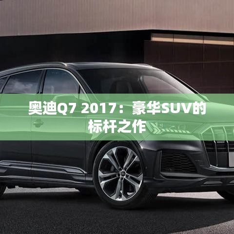 奥迪Q7 2017：豪华SUV的标杆之作