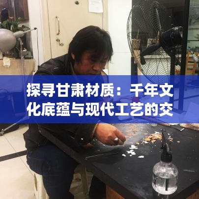 探寻甘肃材质：千年文化底蕴与现代工艺的交融