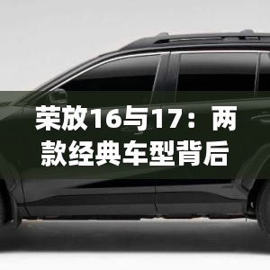 荣放16与17：两款经典车型背后的故事与传承