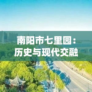 南阳市七里园：历史与现代交融的生态绿洲