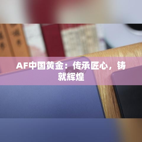 AF中国黄金：传承匠心，铸就辉煌