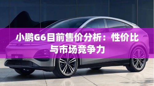 小鹏G6目前售价分析：性价比与市场竞争力