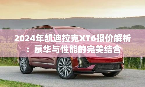 2024年凯迪拉克XT6报价解析：豪华与性能的完美结合