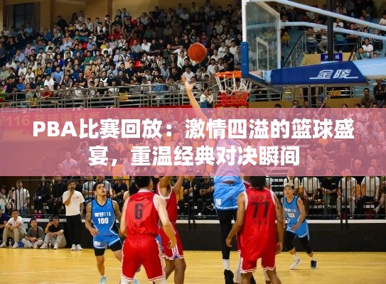 PBA比赛回放：激情四溢的篮球盛宴，重温经典对决瞬间