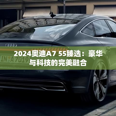 2024奥迪A7 55臻选：豪华与科技的完美融合