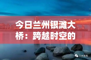 今日兰州银滩大桥：跨越时空的桥梁之美