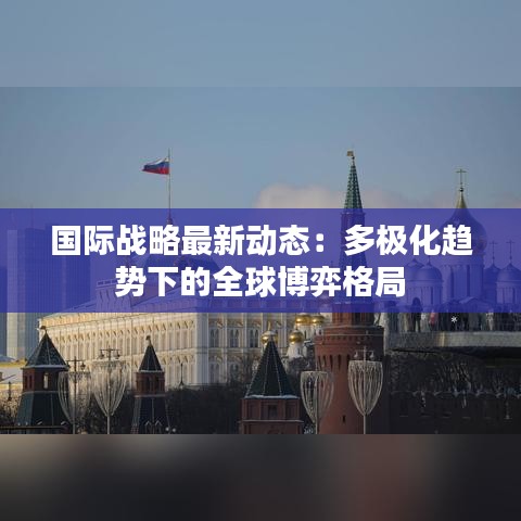 国际战略最新动态：多极化趋势下的全球博弈格局