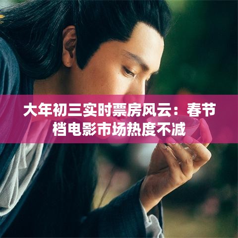 大年初三实时票房风云：春节档电影市场热度不减