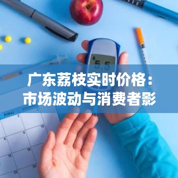 广东荔枝实时价格：市场波动与消费者影响