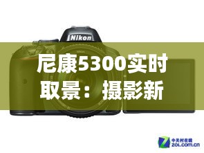 尼康5300实时取景：摄影新体验的开启