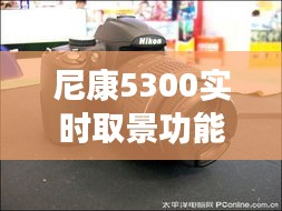 尼康5300实时取景功能深度解析：摄影新体验的开启