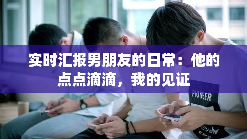 实时汇报男朋友的日常：他的点点滴滴，我的见证