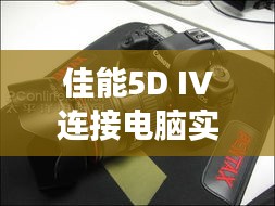 佳能5D IV连接电脑实时拍摄软件：高效摄影工作流的利器