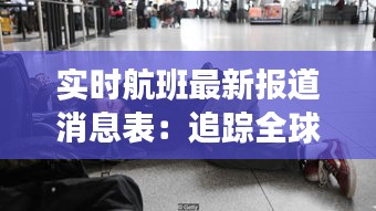 实时航班最新报道消息表：追踪全球空中交通动态