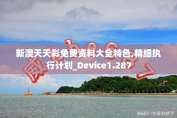 新澳天天彩免费资料大全特色,精细执行计划_Device1.287