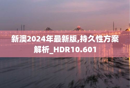 新澳2024年最新版,持久性方案解析_HDR10.601