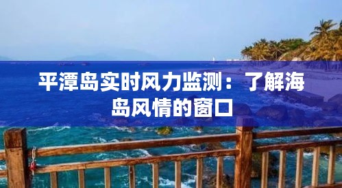 平潭岛实时风力监测：了解海岛风情的窗口