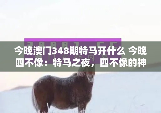 今晚澳门348期特马开什么 今晚四不像：特马之夜，四不像的神秘面纱