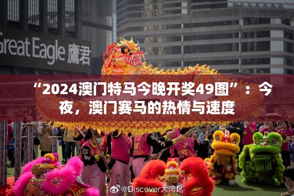 “2024澳门特马今晚开奖49图”：今夜，澳门赛马的热情与速度