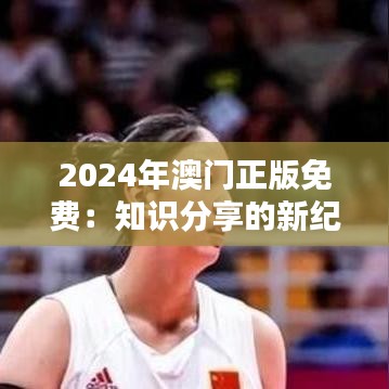 2024年澳门正版免费：知识分享的新纪元