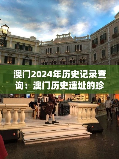 澳门2024年历史记录查询：澳门历史遗址的珍贵记忆