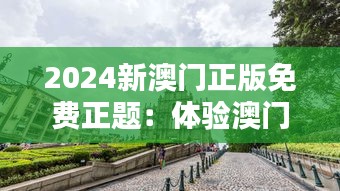 2024新澳门正版免费正题：体验澳门文化的全新风貌