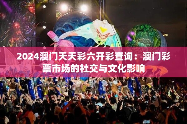 2024澳门天天彩六开彩查询：澳门彩票市场的社交与文化影响