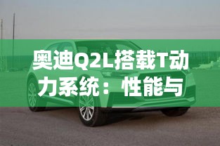 奥迪Q2L搭载T动力系统：性能与经济的完美融合