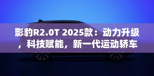 影豹R2.0T 2025款：动力升级，科技赋能，新一代运动轿车领航者