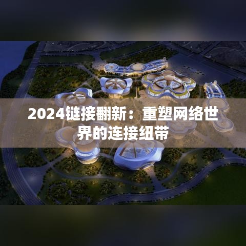 2024链接翻新：重塑网络世界的连接纽带