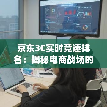 京东3C实时竞速排名：揭秘电商战场的实时动态