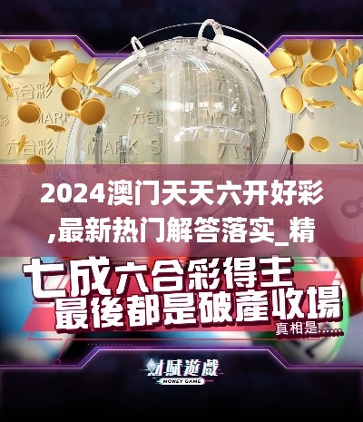 2024澳门天天六开好彩,最新热门解答落实_精装版7.371