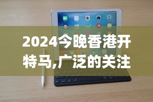 2024今晚香港开特马,广泛的关注解释落实热议_iPad4.718