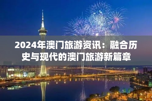 2024年澳门旅游资讯：融合历史与现代的澳门旅游新篇章