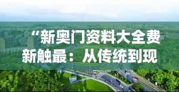 “新奥门资料大全费新触最：从传统到现代，澳门的独特风貌一览无余”