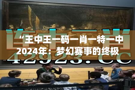 “王中王一码一肖一特一中2024年：梦幻赛事的终极预演”