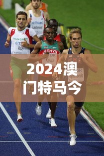 2024澳门特马今晚开奖138期：田径竞逐背后的热情与激情