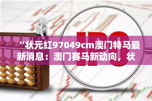 “状元红97049cm澳门特马最新消息：澳门赛马新动向，状元红或成焦点”