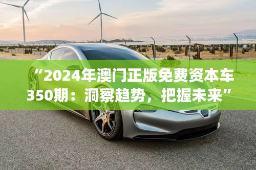 “2024年澳门正版免费资本车350期：洞察趋势，把握未来”