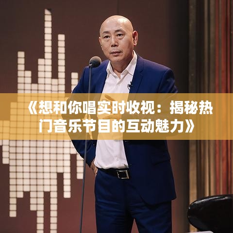 《想和你唱实时收视：揭秘热门音乐节目的互动魅力》