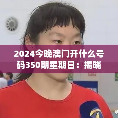 2024今晚澳门开什么号码350期星期日：揭晓时刻，幸运与悬念共舞