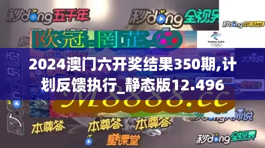 2024澳门六开奖结果350期,计划反馈执行_静态版12.496