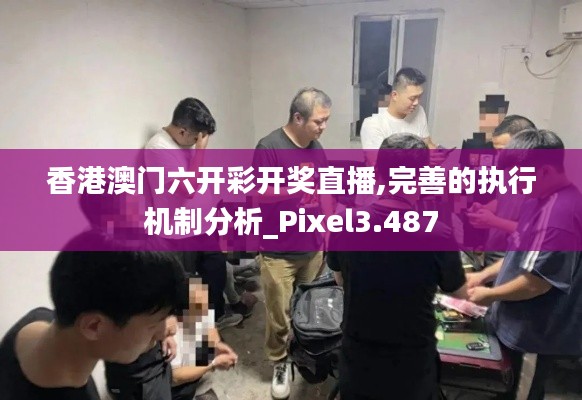 香港澳门六开彩开奖直播,完善的执行机制分析_Pixel3.487