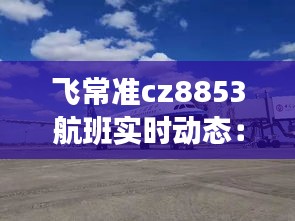 飞常准cz8853航班实时动态：追踪每一次航班的精彩瞬间