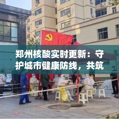 郑州核酸实时更新：守护城市健康防线，共筑疫情防控长城