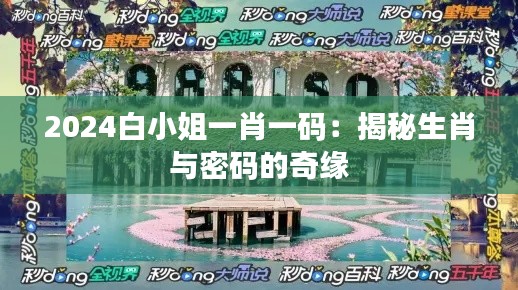 2024白小姐一肖一码：揭秘生肖与密码的奇缘